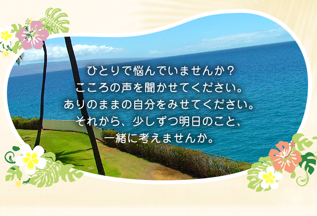 ひとりで悩んでいませんか？こころの声を聞かせてください。ありのままの自分をみせてください。それから、少しずつ明日のこと、一緒に考えませんか。