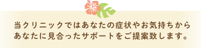 当クリニックではあなたの症状やお気持ちからあなたに見合ったサポートをご提案致します。