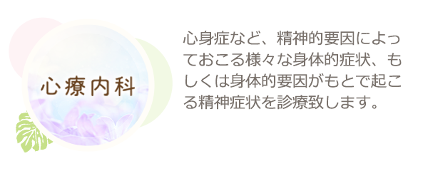 心療内科　心身症など、精神的要因によっておこる様々な身体的症状、もしくは身体的要因がもとで起こる精神症状を診療致します。