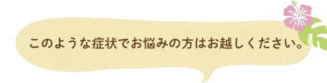 このような症状でお悩みの方はお越しください。