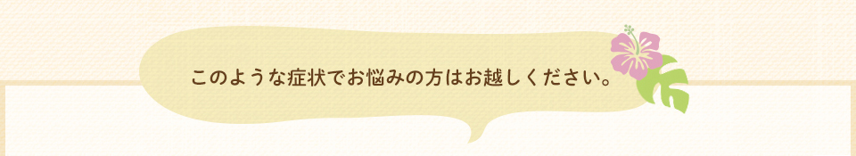 このような症状でお悩みの方はお越しください。